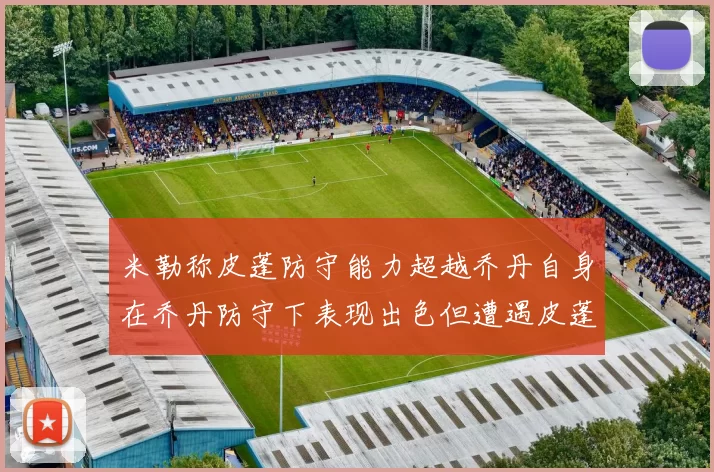 米勒称皮蓬防守能力超越乔丹自身在乔丹防守下表现出色但遭遇皮蓬阻击