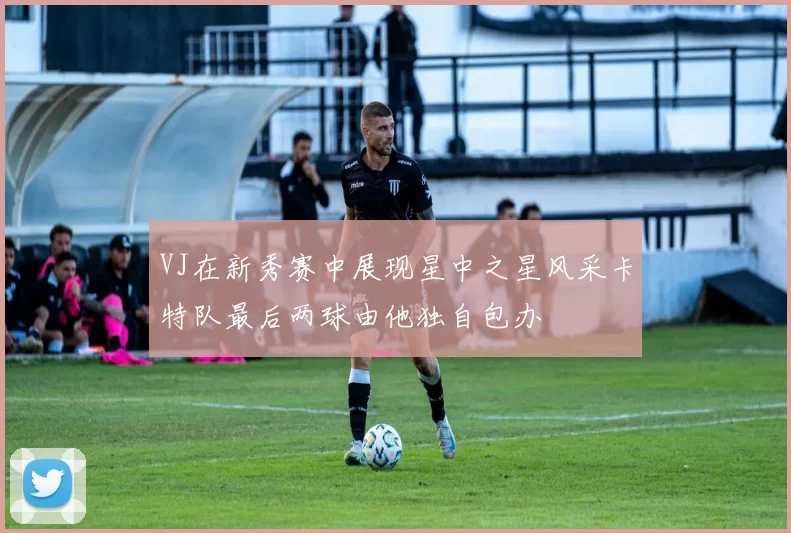 VJ在新秀赛中展现星中之星风采卡特队最后两球由他独自包办
