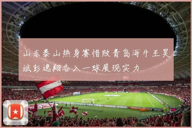 山东泰山热身赛惜败青岛海牛王昊斌彭逸翔各入一球展现实力