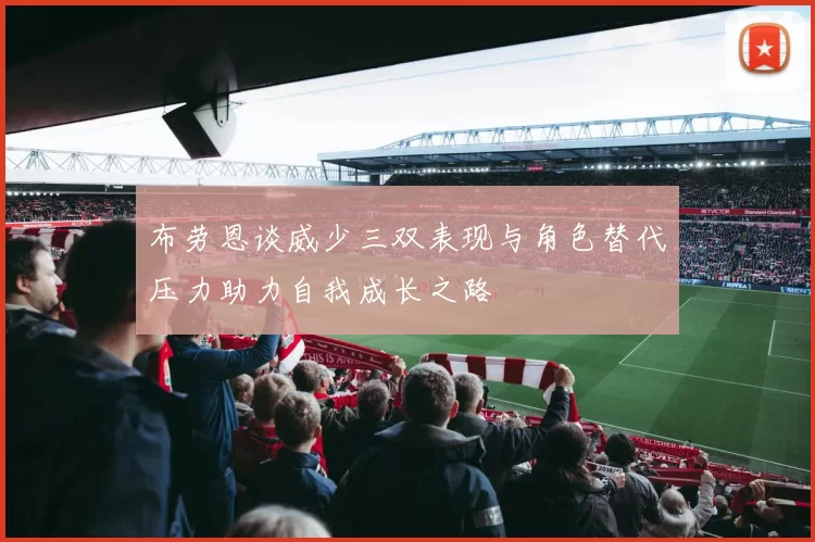 布劳恩谈威少三双表现与角色替代压力助力自我成长之路