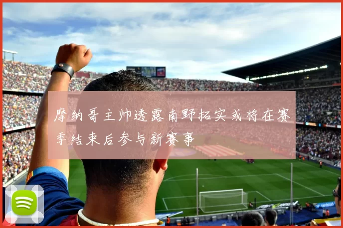 摩纳哥主帅透露南野拓实或将在赛季结束后参与新赛事