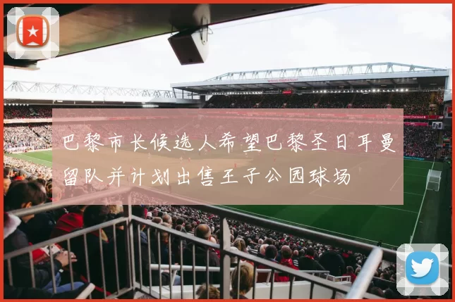 巴黎市长候选人希望巴黎圣日耳曼留队并计划出售王子公园球场