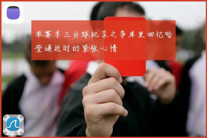 单赛季三分球纪录之争库里回忆哈登逼近时的紧张心情
