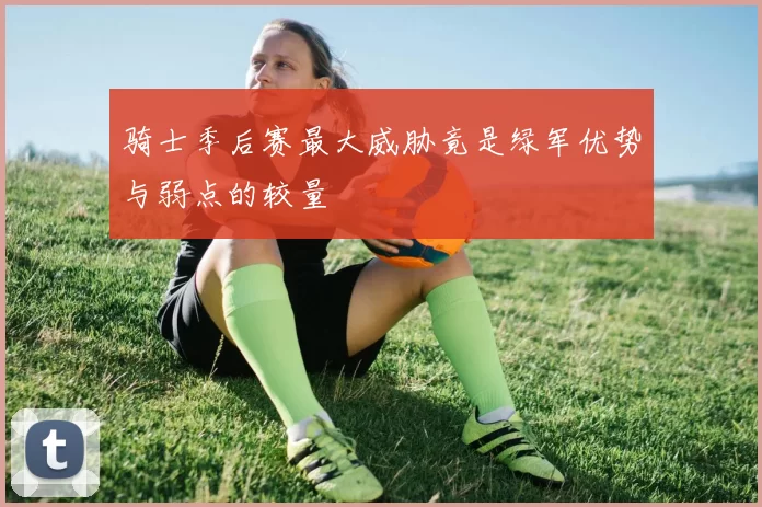 骑士季后赛最大威胁竟是绿军优势与弱点的较量