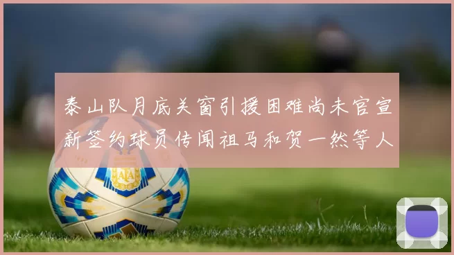 泰山队月底关窗引援困难尚未官宣新签约球员传闻祖马和贺一然等人