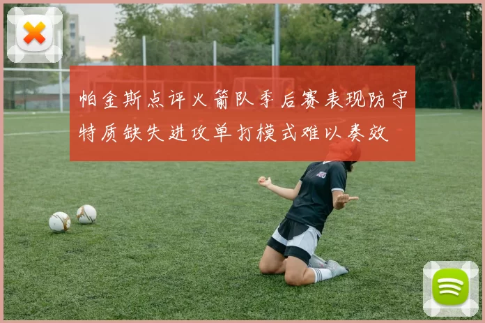 帕金斯点评火箭队季后赛表现防守特质缺失进攻单打模式难以奏效