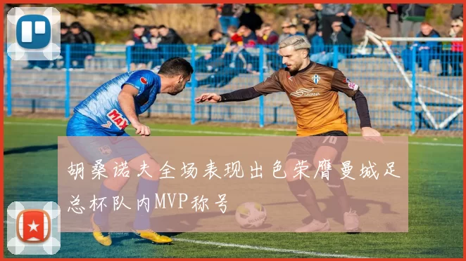 胡桑诺夫全场表现出色荣膺曼城足总杯队内MVP称号