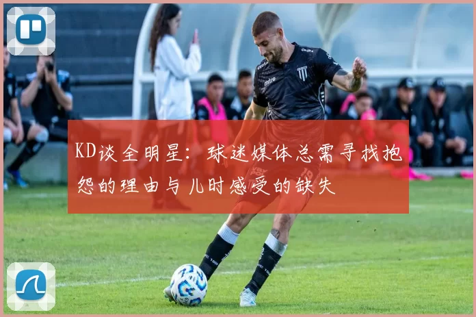 KD谈全明星：球迷媒体总需寻找抱怨的理由与儿时感受的缺失