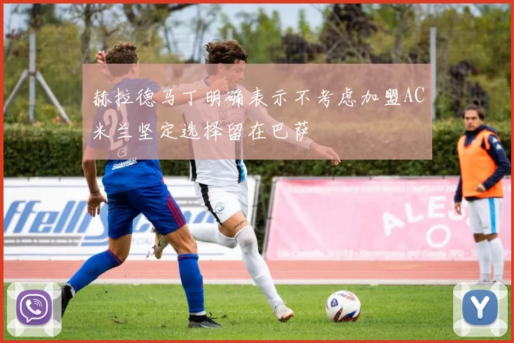 赫拉德马丁明确表示不考虑加盟AC米兰坚定选择留在巴萨