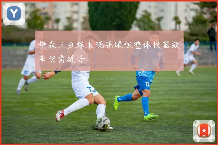 伊森三分球表现亮眼但整体投篮效率仍需提升