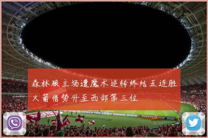 森林狼主场遭魔术逆转终结五连胜火箭借势升至西部第三位