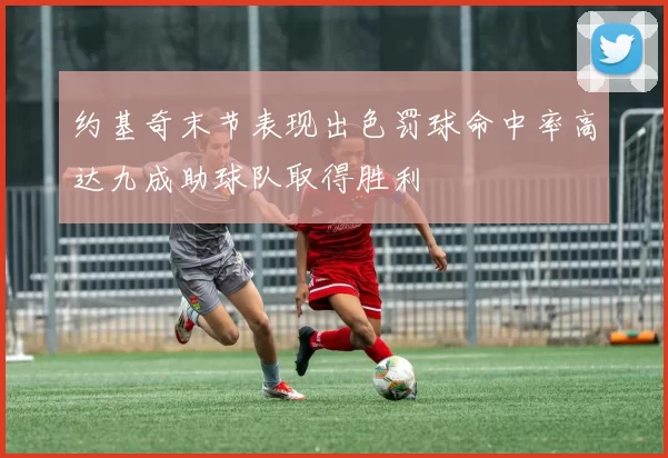 约基奇末节表现出色罚球命中率高达九成助球队取得胜利