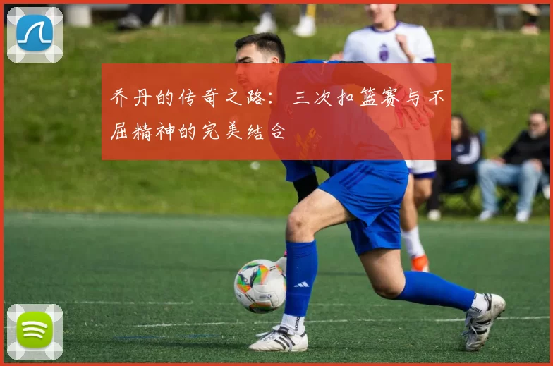 乔丹的传奇之路：三次扣篮赛与不屈精神的完美结合