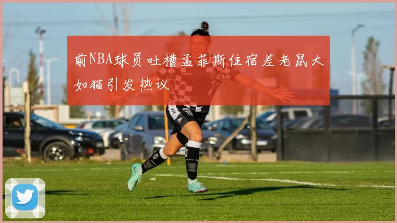 前NBA球员吐槽孟菲斯住宿差老鼠大如猫引发热议