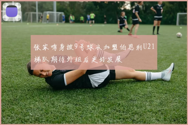 张家鸣身披9号球衣加盟伯恩利U21梯队期待外租后更好发展
