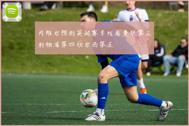 内维尔预测英超赛季结局曼联第三利物浦第四切尔西第五