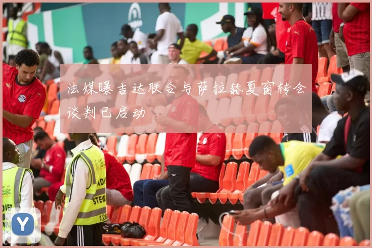 法媒曝吉达联合与萨拉赫夏窗转会谈判已启动