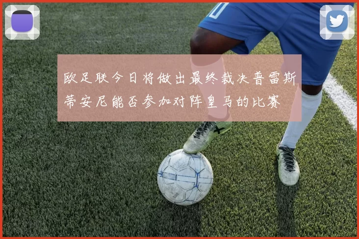 欧足联今日将做出最终裁决普雷斯蒂安尼能否参加对阵皇马的比赛