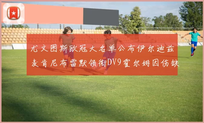尤文图斯欧冠大名单公布伊尔迪兹麦肯尼布雷默领衔DV9霍尔姆因伤缺席