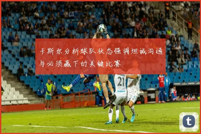 卡斯尔分析球队状态强调坦诚沟通与必须赢下的关键比赛