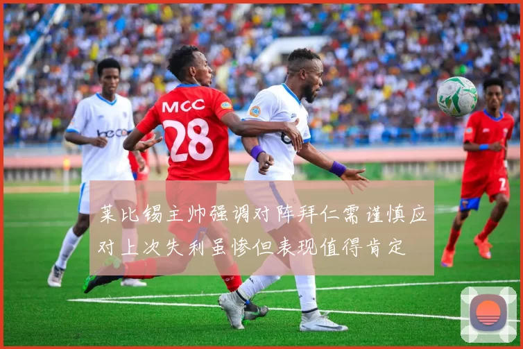 莱比锡主帅强调对阵拜仁需谨慎应对上次失利虽惨但表现值得肯定